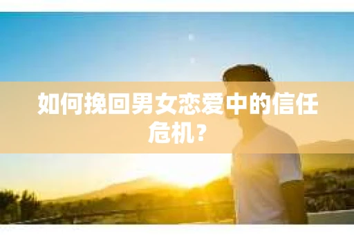 如何挽回男女恋爱中的信任危机？