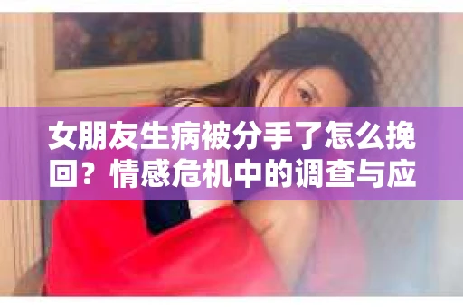 女朋友生病被分手了怎么挽回？情感危机中的调查与应对策略