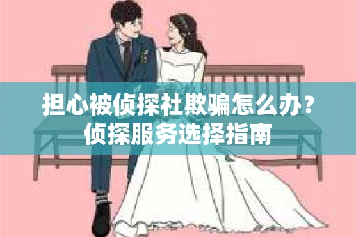 担心被侦探社欺骗怎么办?侦探服务选择指南 担心被侦探社欺骗怎么办?侦探服务选择指南