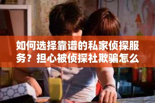 如何选择靠谱的私家侦探服务？担心被侦探社欺骗怎么办？