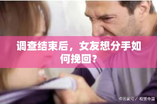 调查结束后，女友想分手如何挽回？