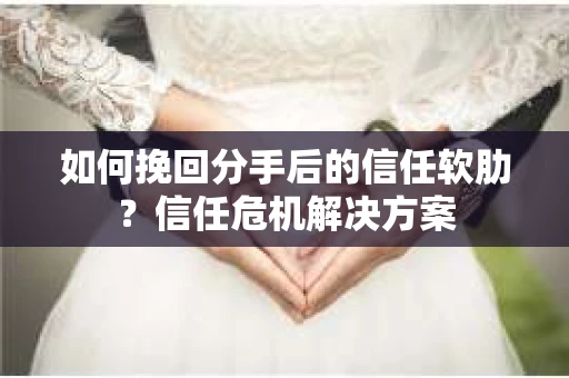 如何挽回分手后的信任软肋？信任危机解决方案