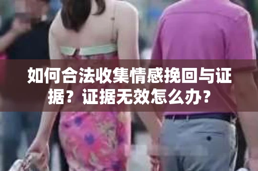 如何合法收集情感挽回与证据？证据无效怎么办？