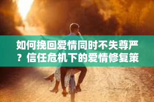如何挽回爱情同时不失尊严？信任危机下的爱情修复策略