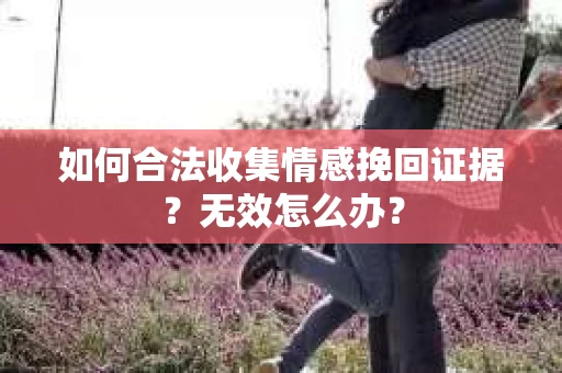 如何合法收集情感挽回证据？无效怎么办？