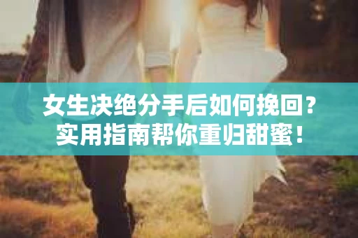 女生决绝分手后如何挽回？实用指南帮你重归甜蜜！