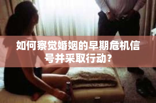 如何察觉婚姻的早期危机信号并采取行动？