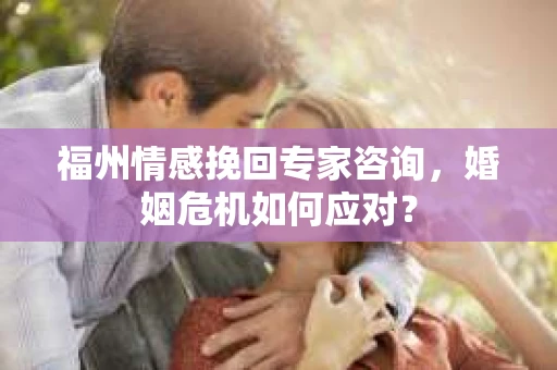 福州情感挽回专家咨询，婚姻危机如何应对？