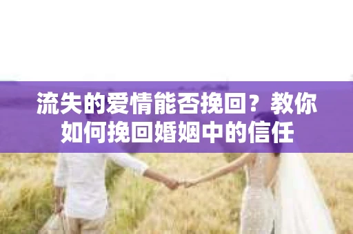 流失的爱情能否挽回？教你如何挽回婚姻中的信任