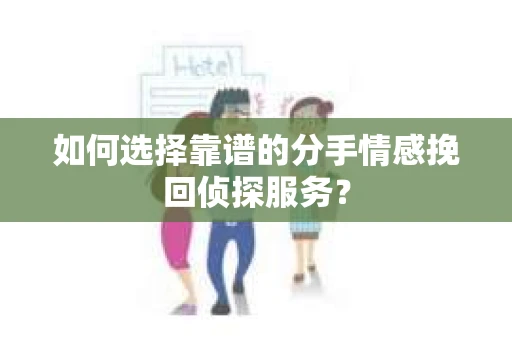 如何选择靠谱的分手情感挽回侦探服务？