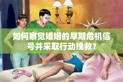如何察觉婚姻的早期危机信号并采取行动挽救? 如何察觉婚姻的早期危机信号并采取行动挽救?