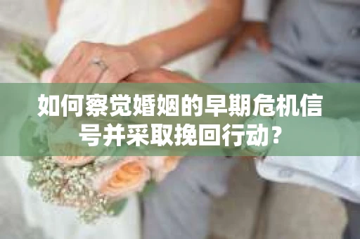 如何察觉婚姻的早期危机信号并采取挽回行动？