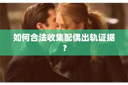如何合法收集配偶出轨证据？