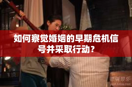 如何察觉婚姻的早期危机信号并采取行动？