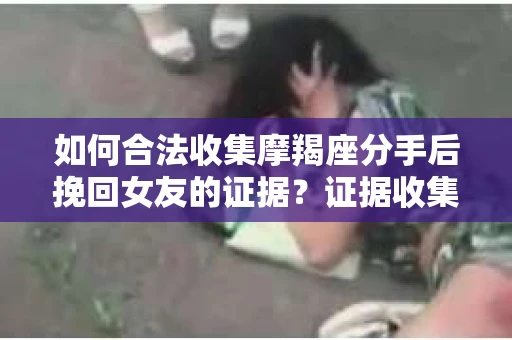 如何合法收集摩羯座分手后挽回女友的证据？证据收集策略与法律风险防范