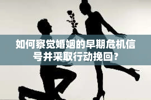 如何察觉婚姻的早期危机信号并采取行动挽回？