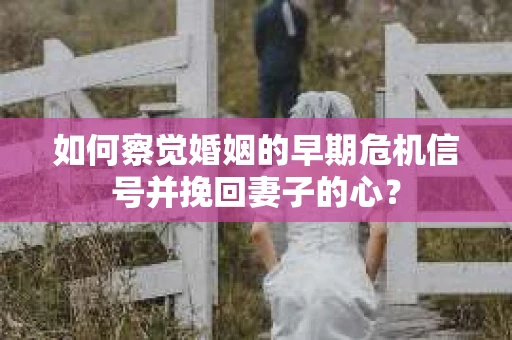 如何察觉婚姻的早期危机信号并挽回妻子的心？