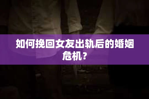 如何挽回女友出轨后的婚姻危机？