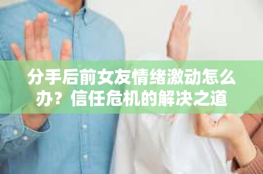 分手后前女友情绪激动怎么办？信任危机的解决之道