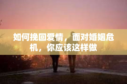 如何挽回爱情，面对婚姻危机，你应该这样做