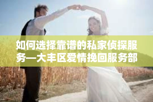 如何选择靠谱的私家侦探服务—大丰区爱情挽回服务部选择指南