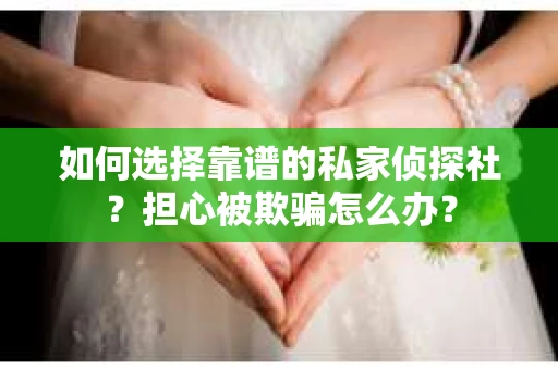 如何选择靠谱的私家侦探社？担心被欺骗怎么办？