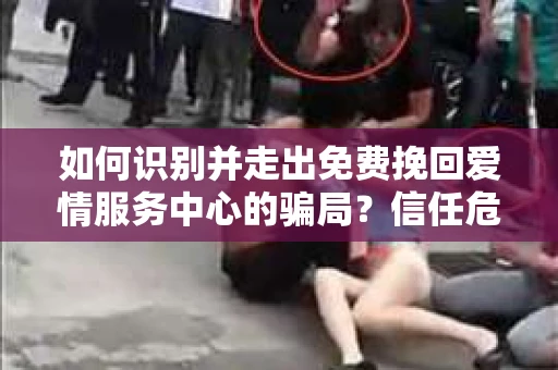 如何识别并走出免费挽回爱情服务中心的骗局?信任危机解决方案 如何识别并走出免费挽回爱情服务中心的骗局?信任危机解决方案