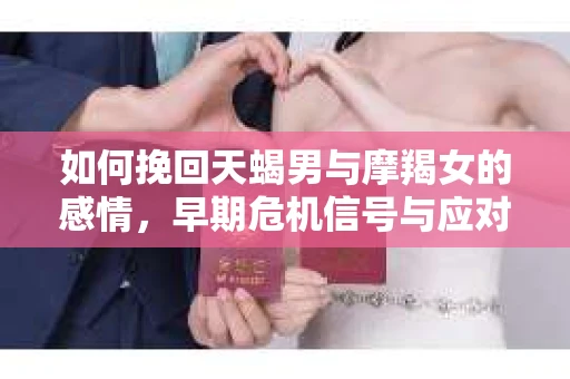 如何挽回天蝎男与摩羯女的感情，早期危机信号与应对策略