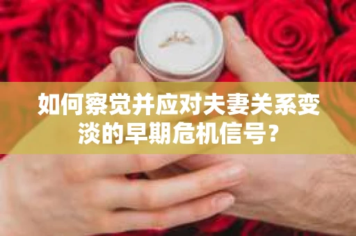 如何察觉并应对夫妻关系变淡的早期危机信号？