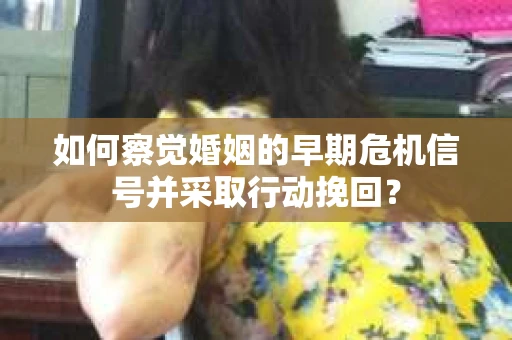 如何察觉婚姻的早期危机信号并采取行动挽回？