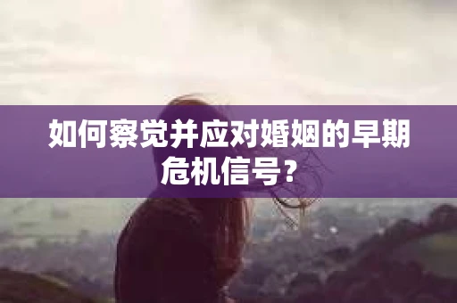 如何察觉并应对婚姻的早期危机信号？