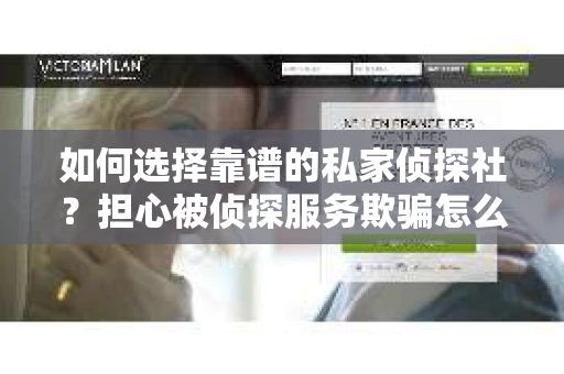 如何选择靠谱的私家侦探社？担心被侦探服务欺骗怎么办？