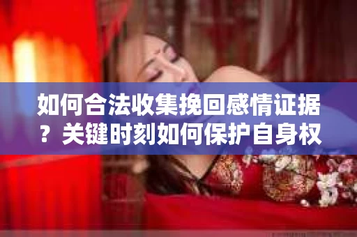 如何合法收集挽回感情证据？关键时刻如何保护自身权益？
