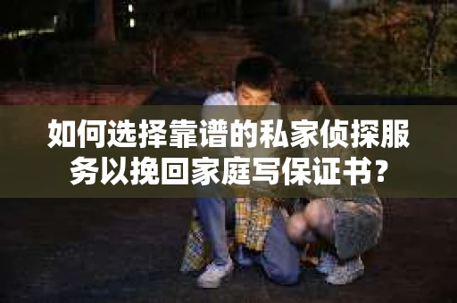 如何选择靠谱的私家侦探服务以挽回家庭写保证书? 如何选择靠谱的私家侦探服务以挽回家庭写保证书?