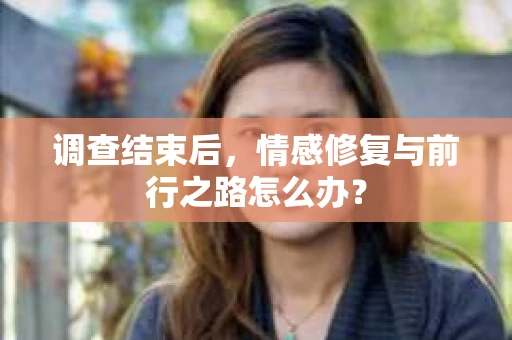 调查结束后，情感修复与前行之路怎么办？