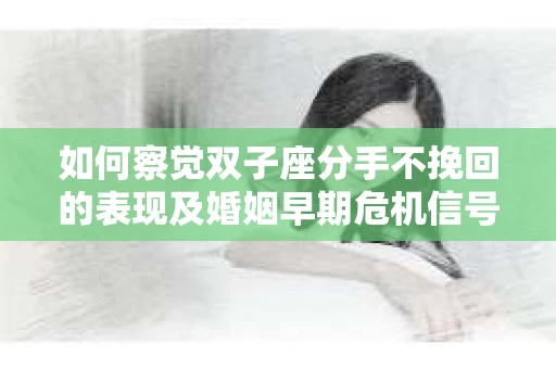 如何察觉双子座分手不挽回的表现及婚姻早期危机信号？