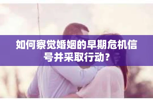 如何察觉婚姻的早期危机信号并采取行动？