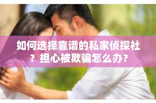 如何选择靠谱的私家侦探社？担心被欺骗怎么办？