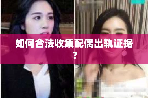 如何合法收集配偶出轨证据？