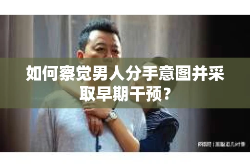如何察觉男人分手意图并采取早期干预？