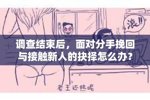 调查结束后，面对分手挽回与接触新人的抉择怎么办？