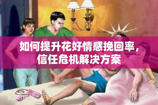 如何提升花好情感挽回率，信任危机解决方案