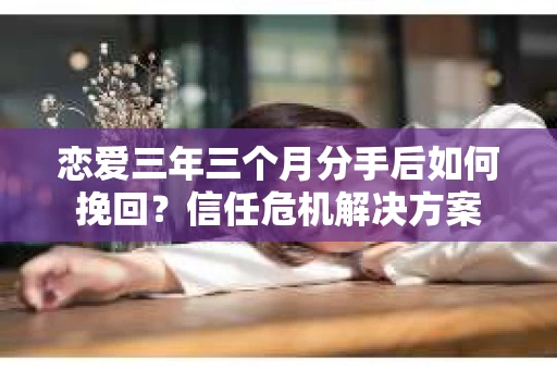 恋爱三年三个月分手后如何挽回？信任危机解决方案