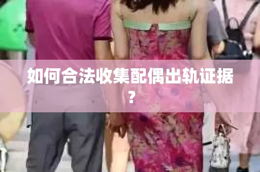 如何合法收集配偶出轨证据？