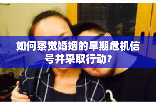 如何察觉婚姻的早期危机信号并采取行动？