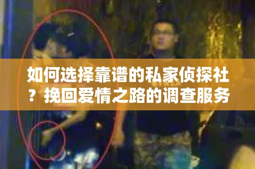 如何选择靠谱的私家侦探社？挽回爱情之路的调查服务指南