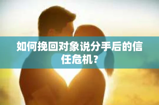 如何挽回对象说分手后的信任危机？