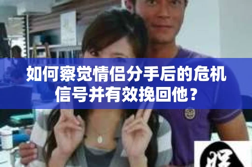 如何察觉情侣分手后的危机信号并有效挽回他？