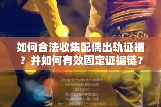 如何合法收集配偶出轨证据？并如何有效固定证据链？