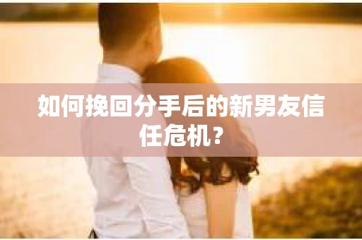 如何挽回分手后的新男友信任危机? 如何挽回分手后的新男友信任危机?